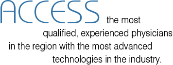 ACCESS the most qualified physicians in the region with the most advanced technologies in the industry.